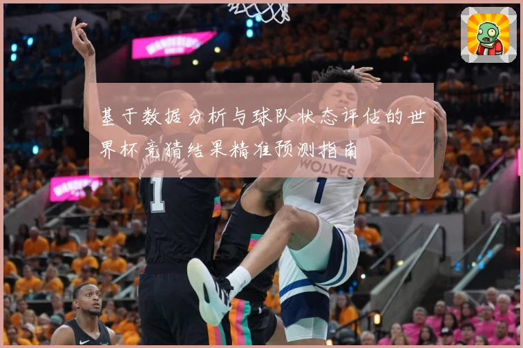 基于数据分析与球队状态评估的世界杯竞猜结果精准预测指南