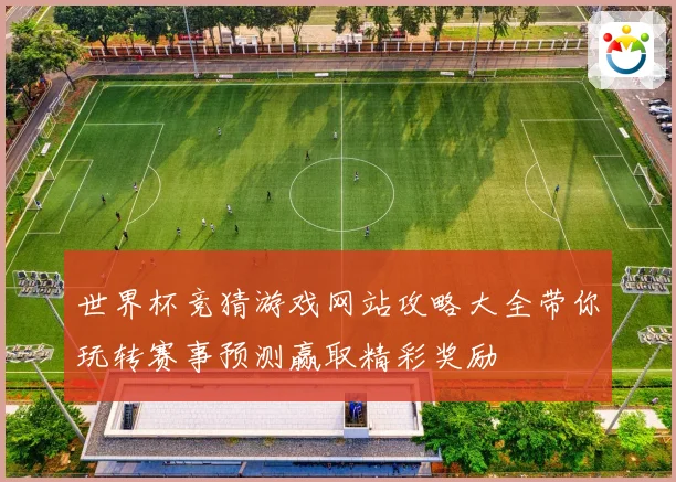 世界杯竞猜游戏网站攻略大全带你玩转赛事预测赢取精彩奖励