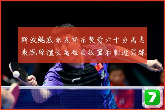 斯波鲍威尔点评东契奇六十分高光表现称擅长高难度投篮和制造罚球赛场复盘