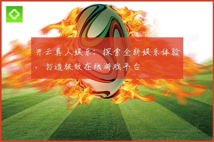 开云真人娱乐：探索全新娱乐体验，打造极致在线游戏平台