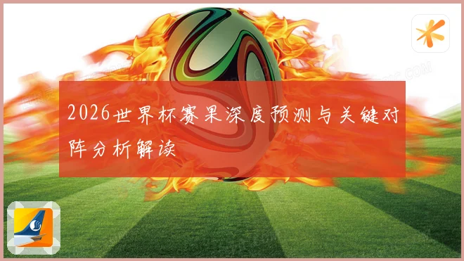 2026世界杯赛果深度预测与关键对阵分析解读