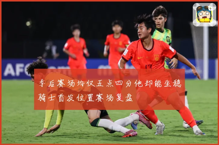 季后赛场均仅五点四分他却能坐稳骑士首发位置赛场复盘