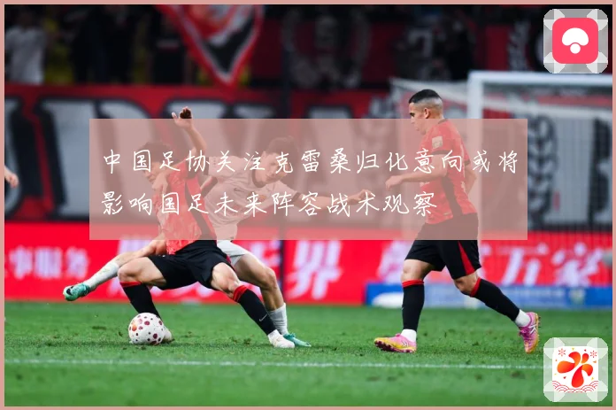 中国足协关注克雷桑归化意向或将影响国足未来阵容战术观察