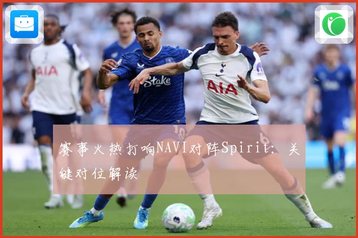 赛事火热打响NAVI对阵Spirit：关键对位解读