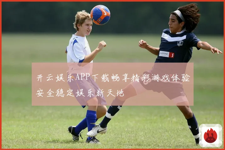 开云娱乐APP下载畅享精彩游戏体验安全稳定娱乐新天地