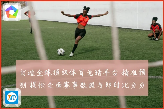 打造全球顶级体育竞猜平台 精准预测 提供全面赛事数据与即时比分分析