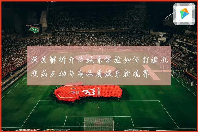 深度解析开云娱乐体验如何打造沉浸式互动与高品质娱乐新境界