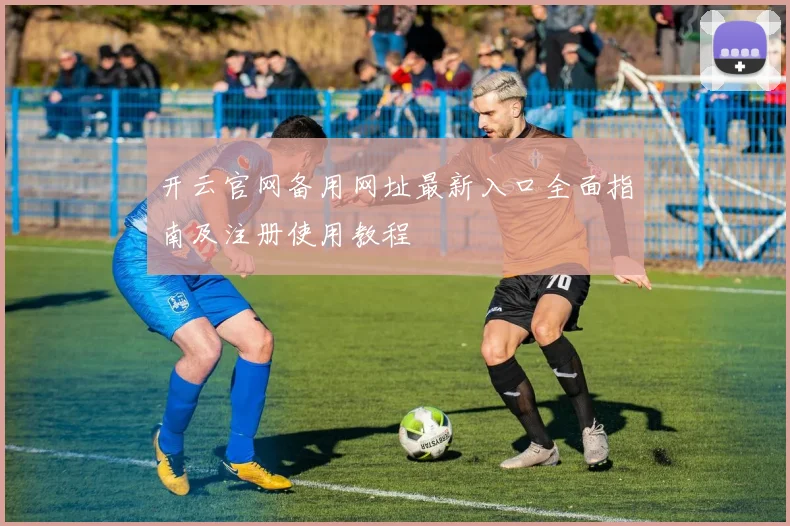 开云官网备用网址最新入口全面指南及注册使用教程