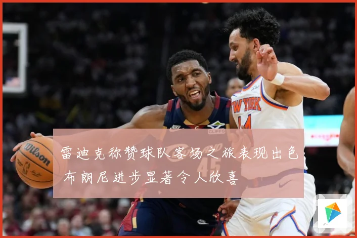 雷迪克称赞球队客场之旅表现出色 布朗尼进步显著令人欣喜