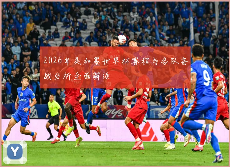 2026年美加墨世界杯赛程与各队备战分析全面解读