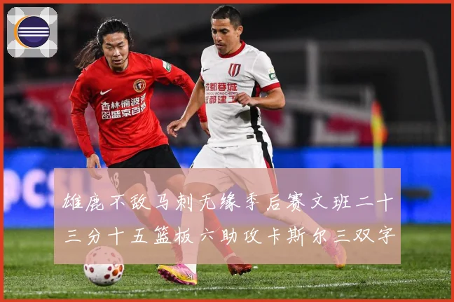 雄鹿不敌马刺无缘季后赛文班二十三分十五篮板六助攻卡斯尔三双字成长观察