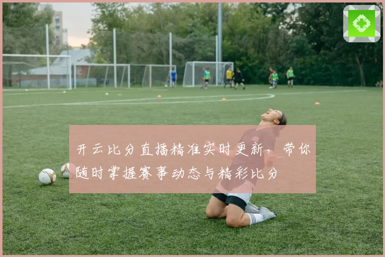 开云比分直播精准实时更新，带你随时掌握赛事动态与精彩比分