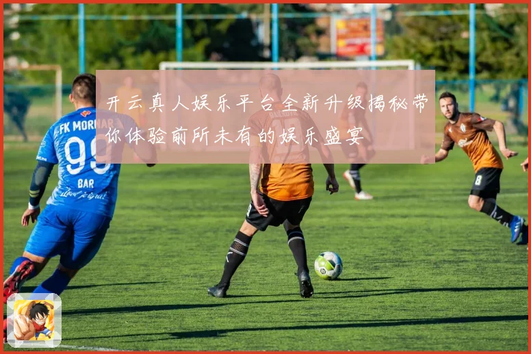 开云真人娱乐平台全新升级揭秘带你体验前所未有的娱乐盛宴