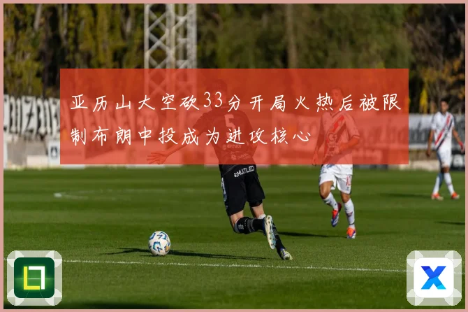 亚历山大空砍33分开局火热后被限制布朗中投成为进攻核心