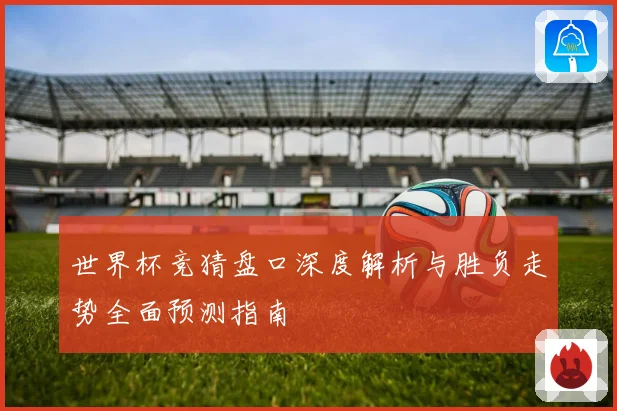 世界杯竞猜盘口深度解析与胜负走势全面预测指南