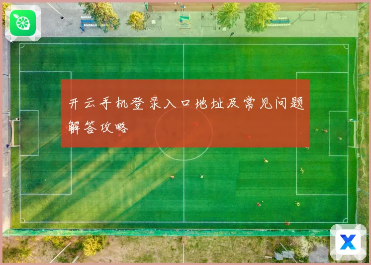 开云手机登录入口地址及常见问题解答攻略