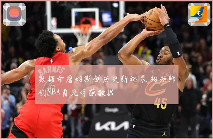 数据帝詹姆斯创历史新纪录 约老师创NBA首见奇葩数据