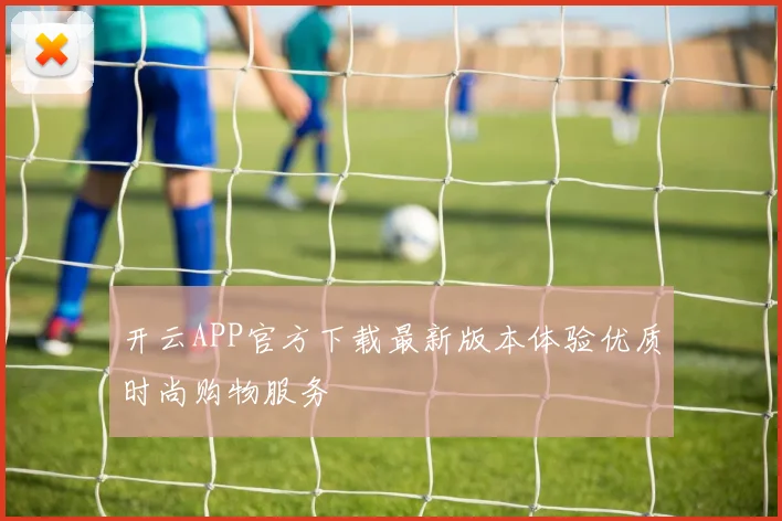 开云APP官方下载最新版本体验优质时尚购物服务