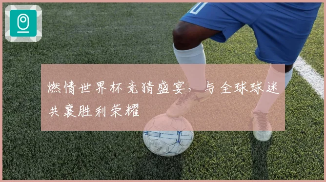 燃情世界杯竞猜盛宴，与全球球迷共襄胜利荣耀