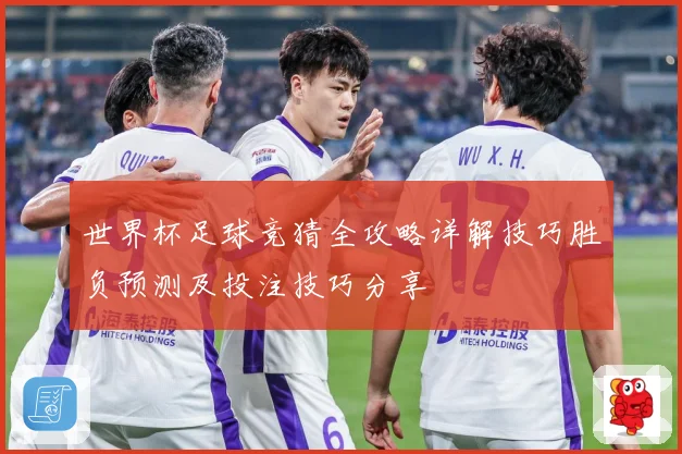 世界杯足球竞猜全攻略详解技巧胜负预测及投注技巧分享