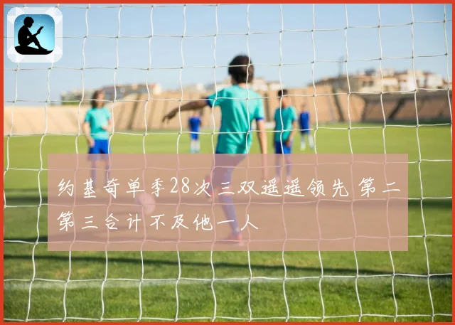 约基奇单季28次三双遥遥领先 第二第三合计不及他一人