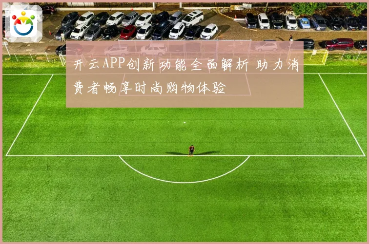 开云APP创新功能全面解析 助力消费者畅享时尚购物体验