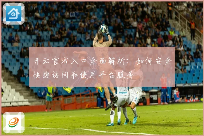 开云官方入口全面解析：如何安全快捷访问和使用平台服务
