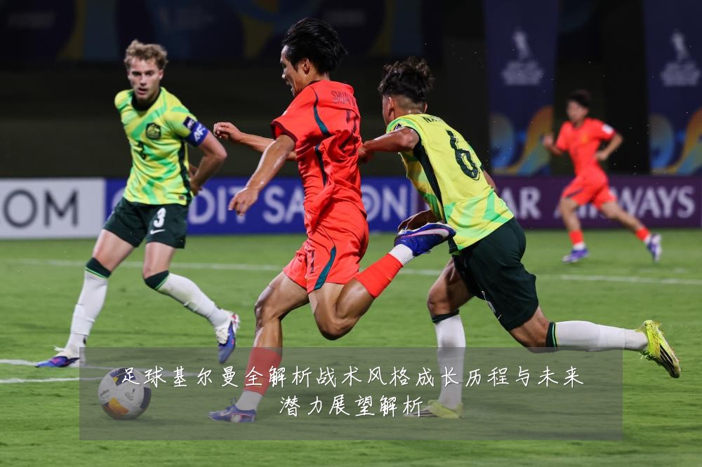 足球基尔曼全解析战术风格成长历程与未来潜力展望解析