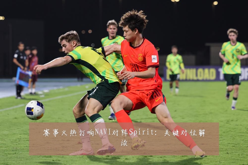 赛事火热打响NAVI对阵Spirit：关键对位解读