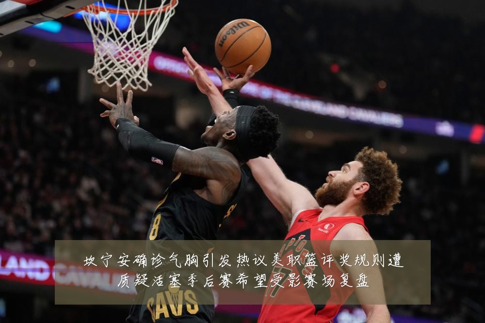 坎宁安确诊气胸引发热议美职篮评奖规则遭质疑活塞季后赛希望受影赛场复盘